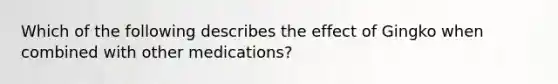 Which of the following describes the effect of Gingko when combined with other medications?