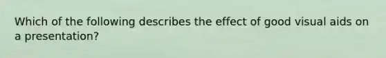 Which of the following describes the effect of good visual aids on a presentation?