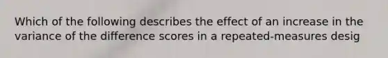 Which of the following describes the effect of an increase in the variance of the difference scores in a repeated-measures desig