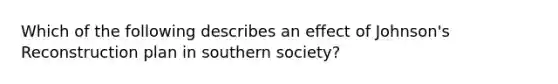 Which of the following describes an effect of Johnson's Reconstruction plan in southern society?