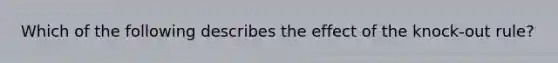 Which of the following describes the effect of the knock-out rule?