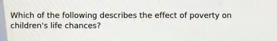 Which of the following describes the effect of poverty on children's life chances?