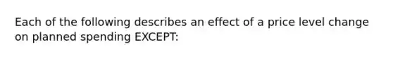 Each of the following describes an effect of a price level change on planned spending EXCEPT: