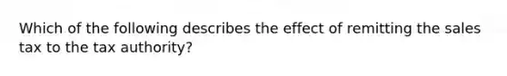 Which of the following describes the effect of remitting the sales tax to the tax authority?