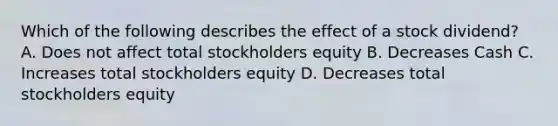 Which of the following describes the effect of a stock dividend? A. Does not affect total stockholders equity B. Decreases Cash C. Increases total stockholders equity D. Decreases total stockholders equity