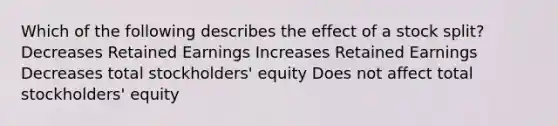 Which of the following describes the effect of a stock split? Decreases Retained Earnings Increases Retained Earnings Decreases total stockholders' equity Does not affect total stockholders' equity