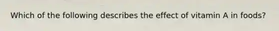 Which of the following describes the effect of vitamin A in foods?
