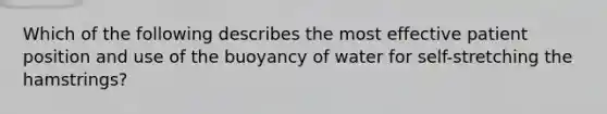 Which of the following describes the most effective patient position and use of the buoyancy of water for self-stretching the hamstrings?