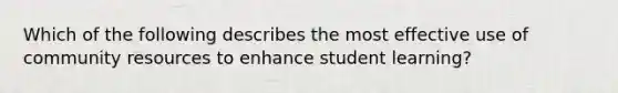 Which of the following describes the most effective use of community resources to enhance student learning?