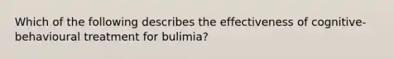 Which of the following describes the effectiveness of cognitive-behavioural treatment for bulimia?