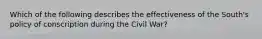 Which of the following describes the effectiveness of the South's policy of conscription during the Civil War?