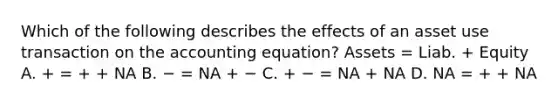 Which of the following describes the effects of an asset use transaction on the accounting equation? Assets = Liab. + Equity A. + = + + NA B. − = NA + − C. + − = NA + NA D. NA = + + NA