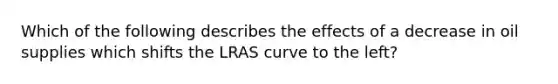 Which of the following describes the effects of a decrease in oil supplies which shifts the LRAS curve to the left?