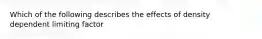 Which of the following describes the effects of density dependent limiting factor