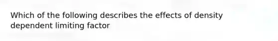 Which of the following describes the effects of density dependent limiting factor