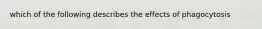 which of the following describes the effects of phagocytosis