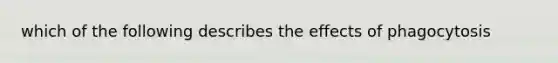 which of the following describes the effects of phagocytosis