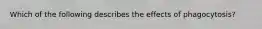 Which of the following describes the effects of phagocytosis?