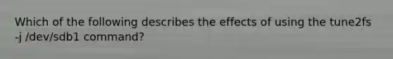 Which of the following describes the effects of using the tune2fs -j /dev/sdb1 command?