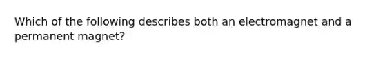 Which of the following describes both an electromagnet and a permanent magnet?