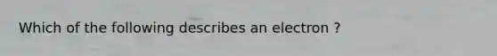 Which of the following describes an electron ?