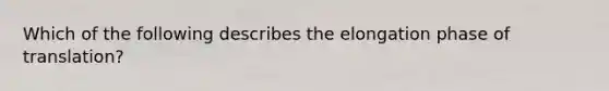 Which of the following describes the elongation phase of translation?