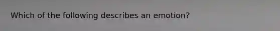 Which of the following describes an emotion?