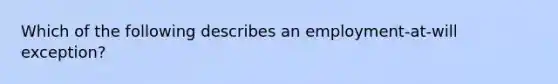 Which of the following describes an employment-at-will exception?