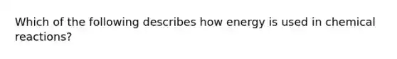 Which of the following describes how energy is used in chemical reactions?