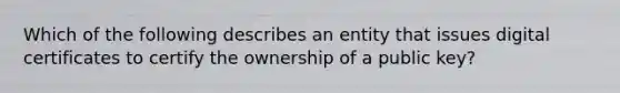 Which of the following describes an entity that issues digital certificates to certify the ownership of a public key?