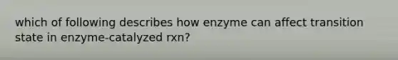 which of following describes how enzyme can affect transition state in enzyme-catalyzed rxn?