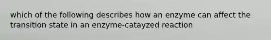 which of the following describes how an enzyme can affect the transition state in an enzyme-catayzed reaction