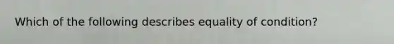 Which of the following describes equality of condition?