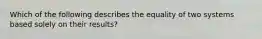 Which of the following describes the equality of two systems based solely on their results?