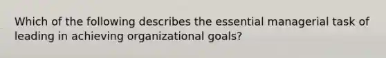 Which of the following describes the essential managerial task of leading in achieving organizational goals?