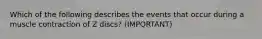 Which of the following describes the events that occur during a muscle contraction of Z discs? (IMPORTANT)