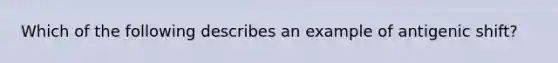 Which of the following describes an example of antigenic shift?