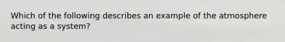 Which of the following describes an example of the atmosphere acting as a system?