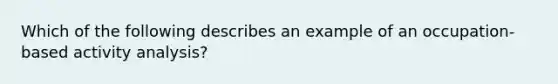 Which of the following describes an example of an occupation-based activity analysis?