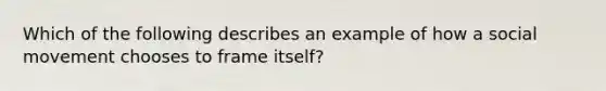 Which of the following describes an example of how a social movement chooses to frame itself?