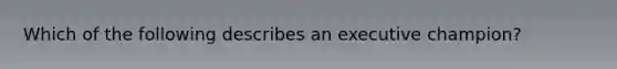 Which of the following describes an executive champion?