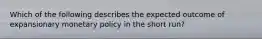 Which of the following describes the expected outcome of expansionary monetary policy in the short run?