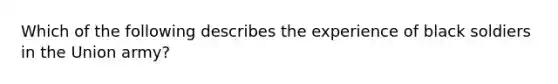 Which of the following describes the experience of black soldiers in the Union army?