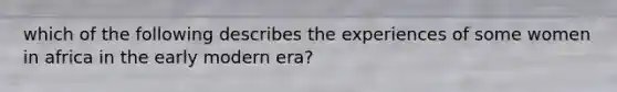 which of the following describes the experiences of some women in africa in the early modern era?