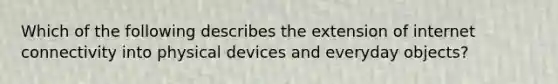 Which of the following describes the extension of internet connectivity into physical devices and everyday objects?