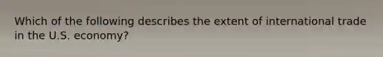 Which of the following describes the extent of international trade in the U.S.​ economy?