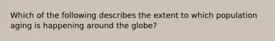 Which of the following describes the extent to which population aging is happening around the globe?