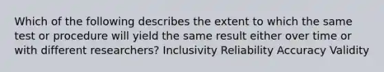 Which of the following describes the extent to which the same test or procedure will yield the same result either over time or with different researchers? Inclusivity Reliability Accuracy Validity