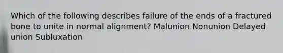 Which of the following describes failure of the ends of a fractured bone to unite in normal alignment? Malunion Nonunion Delayed union Subluxation