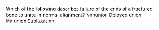 Which of the following describes failure of the ends of a fractured bone to unite in normal alignment? Nonunion Delayed union Malunion Subluxation